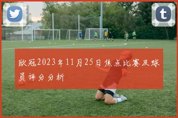欧冠2023年11月25日焦点比赛及球员评分分析
