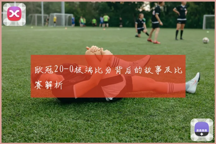欧冠20-0极端比分背后的故事及比赛解析
