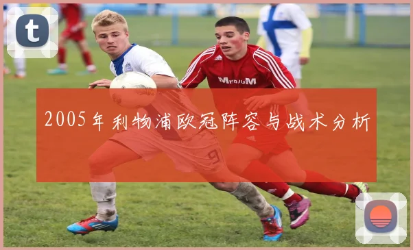 2005年利物浦欧冠阵容与战术分析