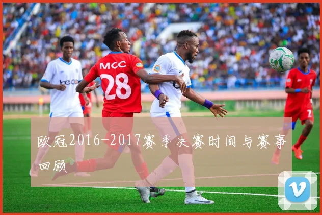 欧冠2016-2017赛季决赛时间与赛事回顾