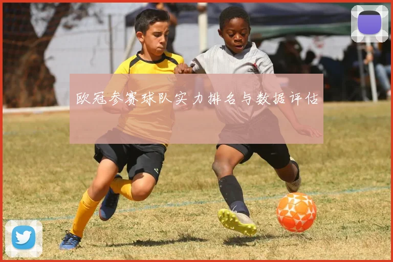 欧冠参赛球队实力排名与数据评估