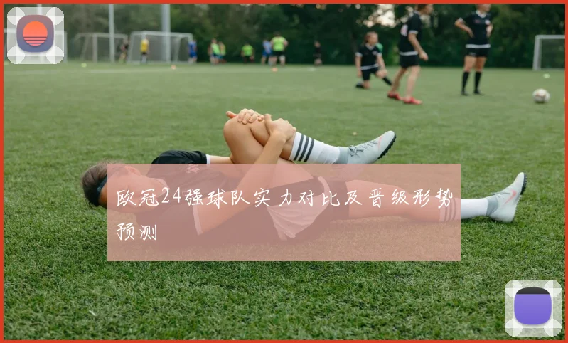 欧冠24强球队实力对比及晋级形势预测