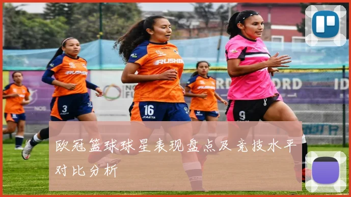 欧冠篮球球星表现盘点及竞技水平对比分析