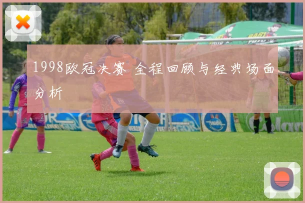 1998欧冠决赛 全程回顾与经典场面分析