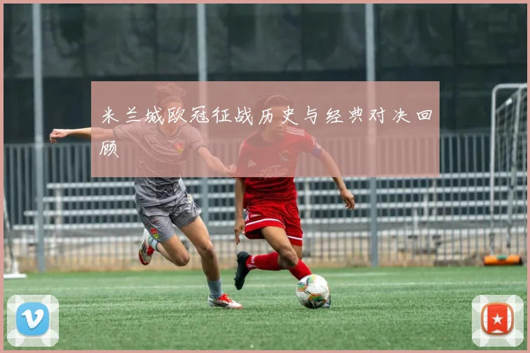 米兰城欧冠征战历史与经典对决回顾