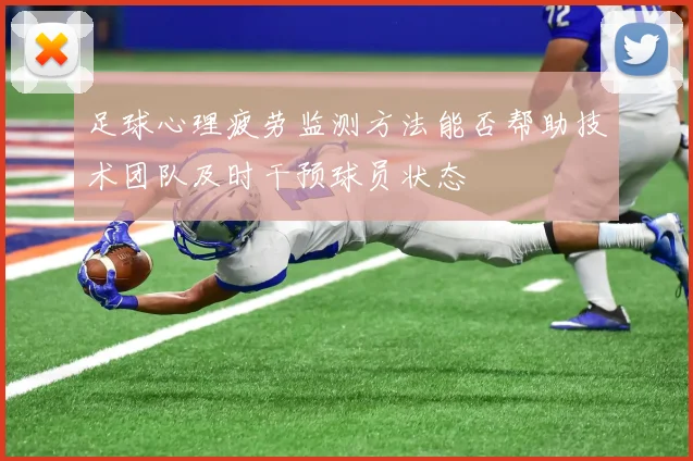 足球心理疲劳监测方法能否帮助技术团队及时干预球员状态