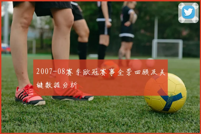 2007-08赛季欧冠赛事全景回顾及关键数据分析