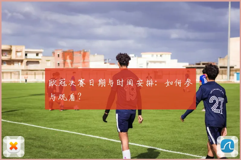 欧冠决赛日期与时间安排：如何参与观看？